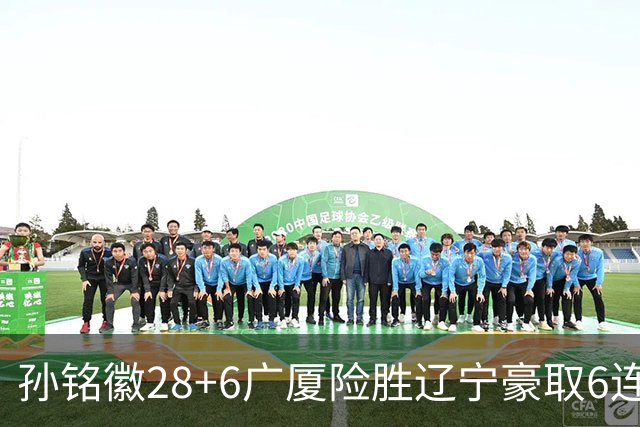 孙铭徽28+6广厦险胜辽宁豪取6连胜 郭艾伦19分